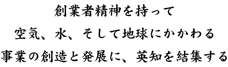 創業者精神を持って空気、水、そして地球に関わる事業の創造と発展に、叡智を結集する
